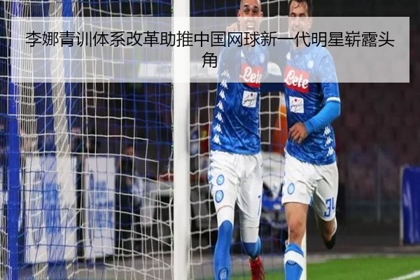 李娜青训体系改革助推中国网球新一代明星崭露头角