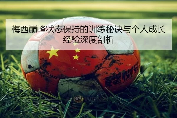 梅西巅峰状态保持的训练秘诀与个人成长经验深度剖析